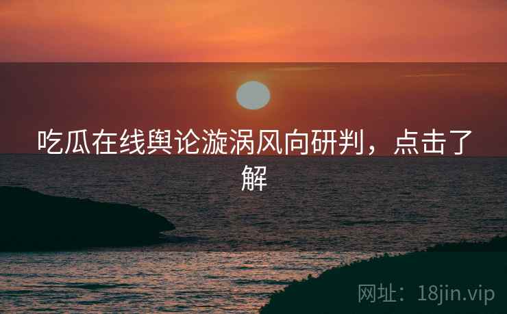 吃瓜在线舆论漩涡风向研判，点击了解