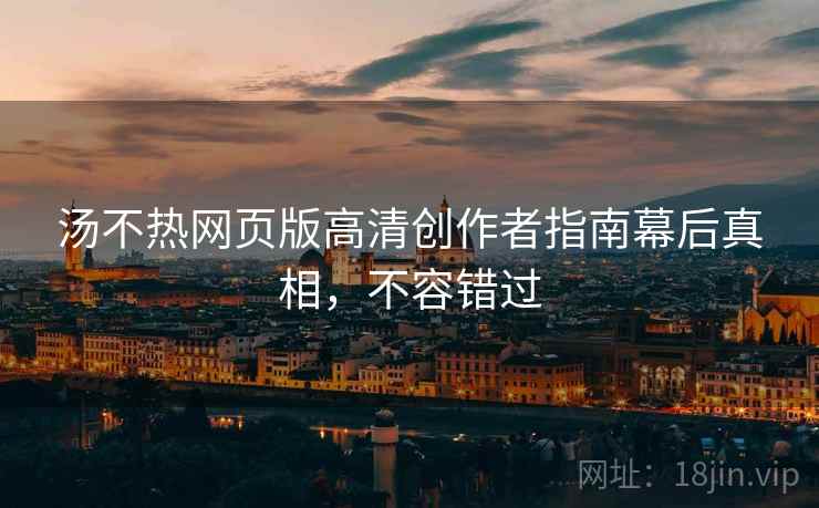 汤不热网页版高清创作者指南幕后真相，不容错过
