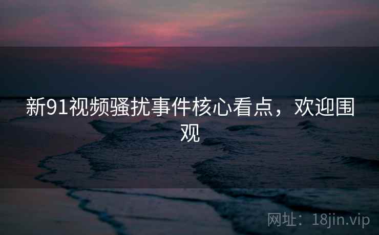 新91视频骚扰事件核心看点，欢迎围观