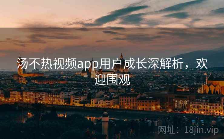 汤不热视频app用户成长深解析，欢迎围观