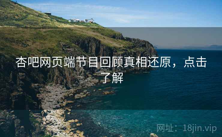 杏吧网页端节目回顾真相还原，点击了解
