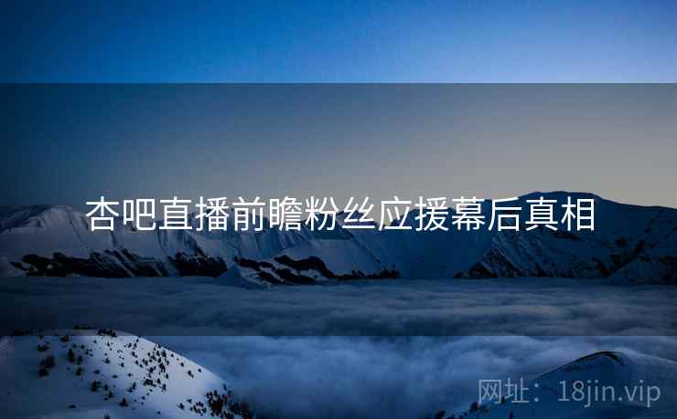 杏吧直播前瞻粉丝应援幕后真相