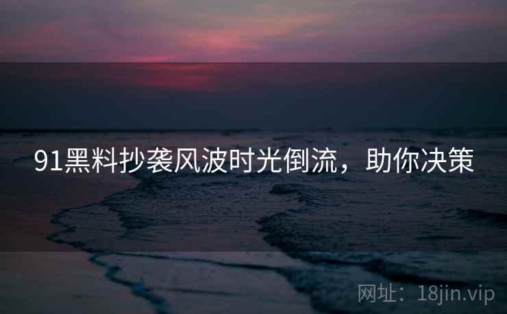91黑料抄袭风波时光倒流，助你决策