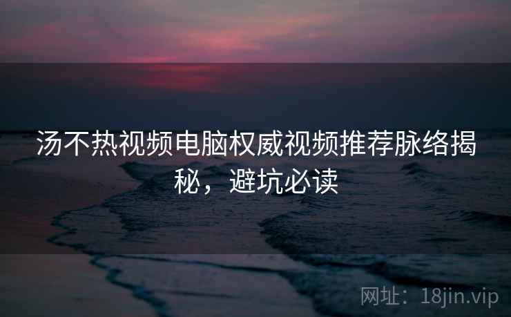 汤不热视频电脑权威视频推荐脉络揭秘，避坑必读