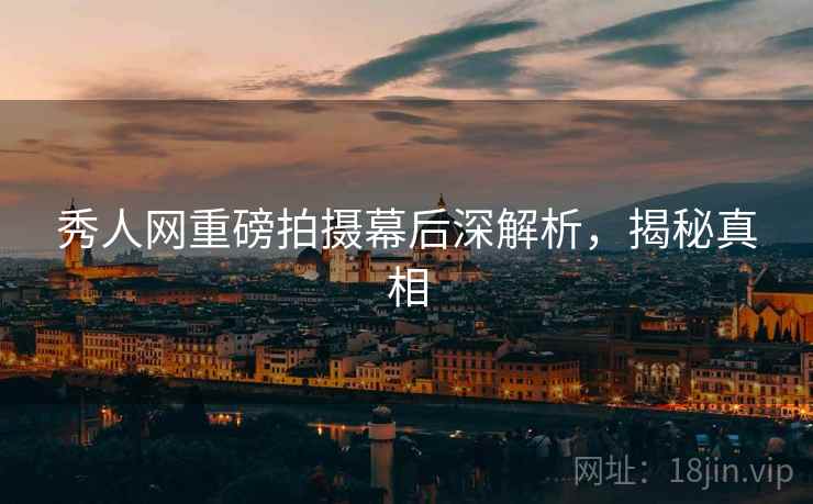 秀人网重磅拍摄幕后深解析，揭秘真相