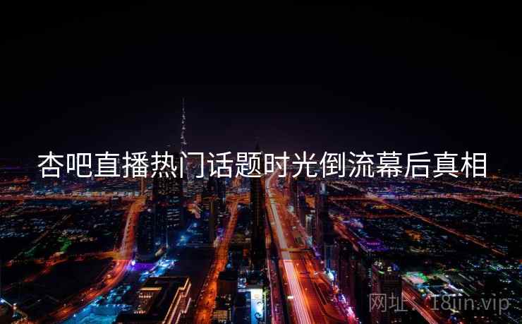 杏吧直播热门话题时光倒流幕后真相