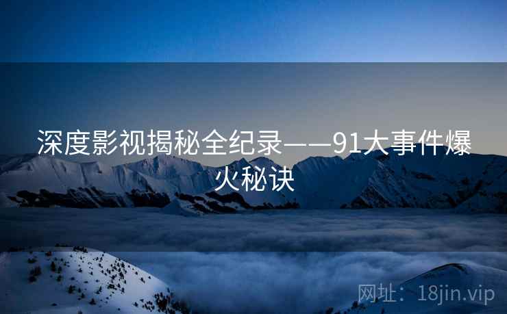 深度影视揭秘全纪录——91大事件爆火秘诀