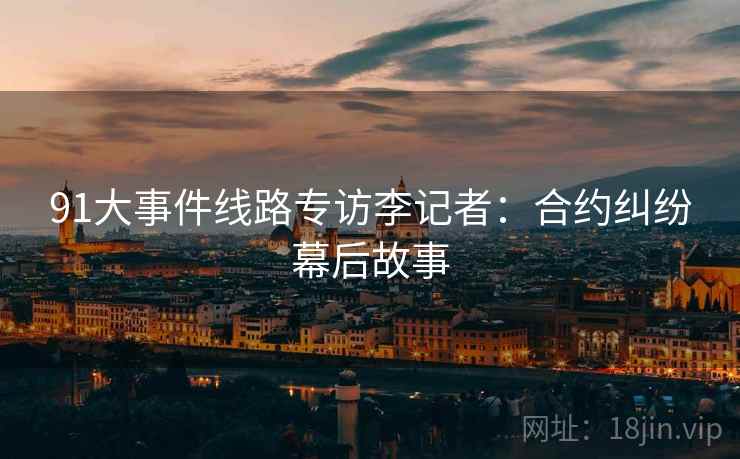 91大事件线路专访李记者：合约纠纷幕后故事