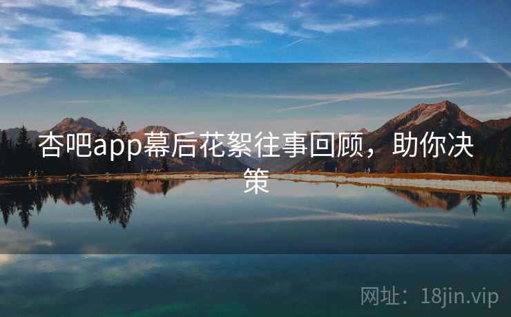 杏吧app幕后花絮往事回顾，助你决策