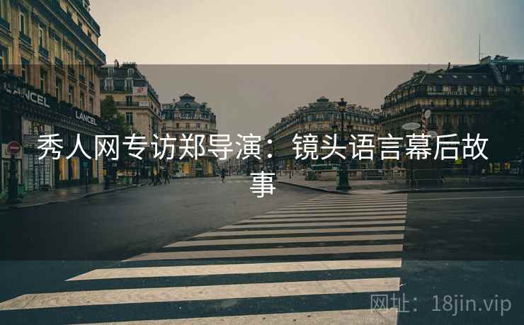 秀人网专访郑导演：镜头语言幕后故事