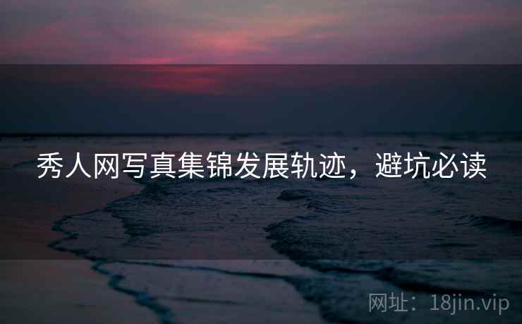秀人网写真集锦发展轨迹，避坑必读