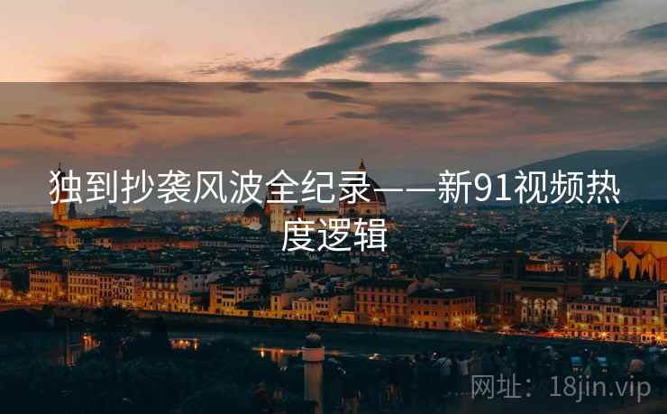 独到抄袭风波全纪录——新91视频热度逻辑