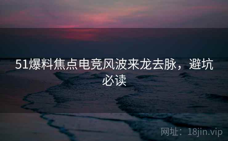 51爆料焦点电竞风波来龙去脉，避坑必读