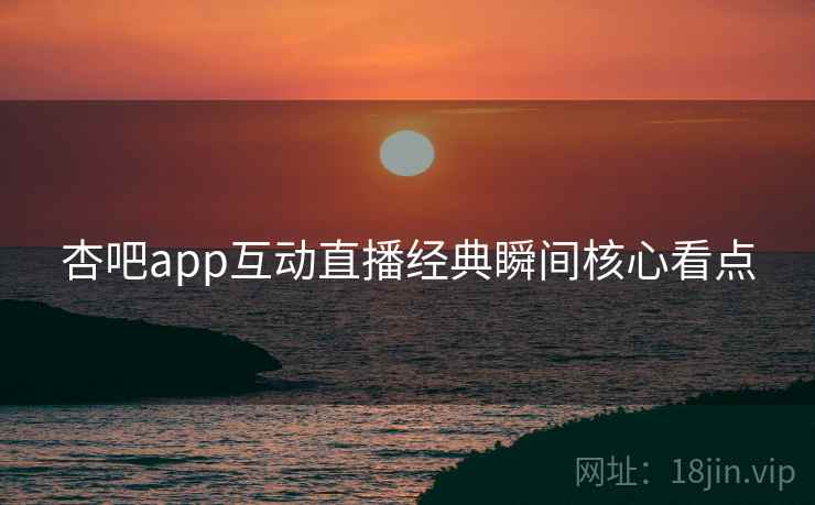 杏吧app互动直播经典瞬间核心看点