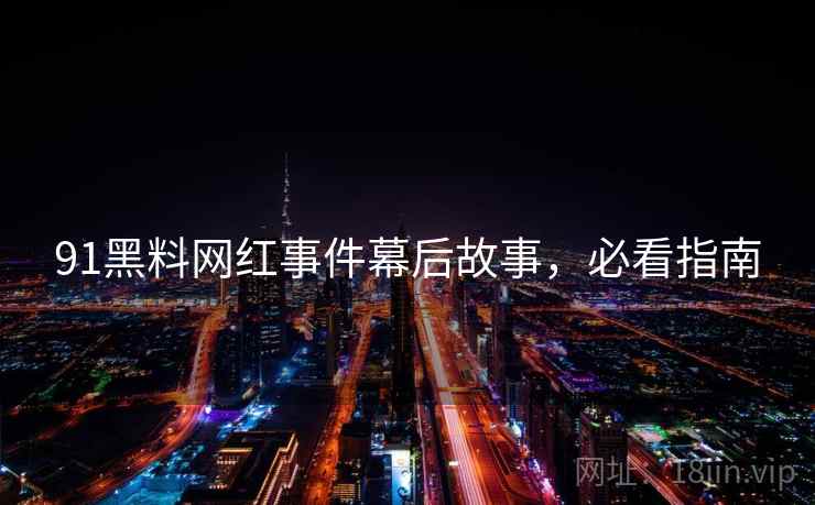 91黑料网红事件幕后故事，必看指南