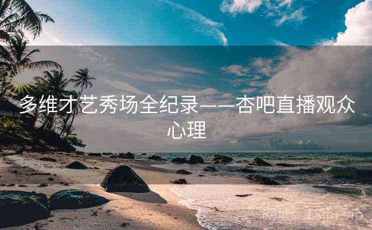 多维才艺秀场全纪录——杏吧直播观众心理