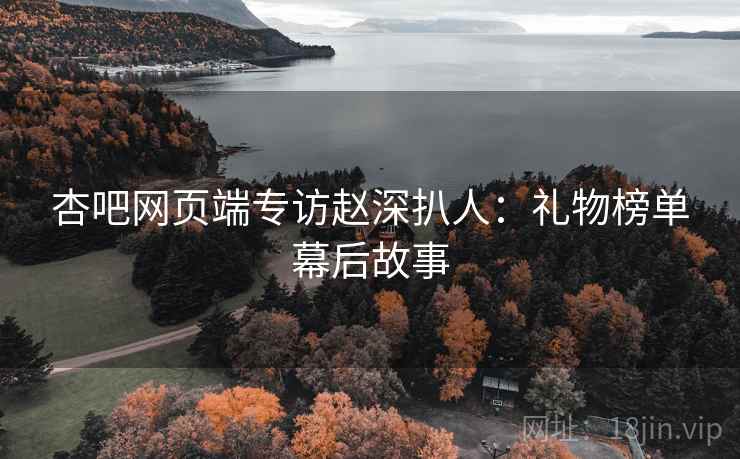 杏吧网页端专访赵深扒人：礼物榜单幕后故事