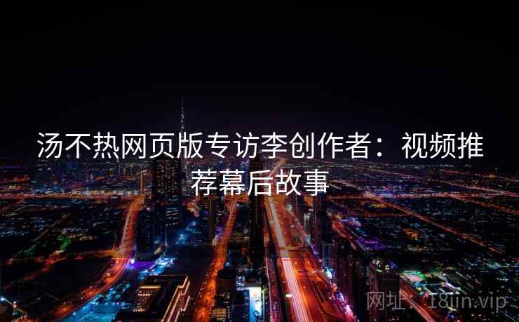汤不热网页版专访李创作者：视频推荐幕后故事