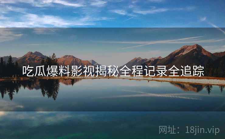 吃瓜爆料影视揭秘全程记录全追踪