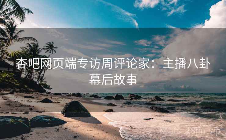 杏吧网页端专访周评论家：主播八卦幕后故事