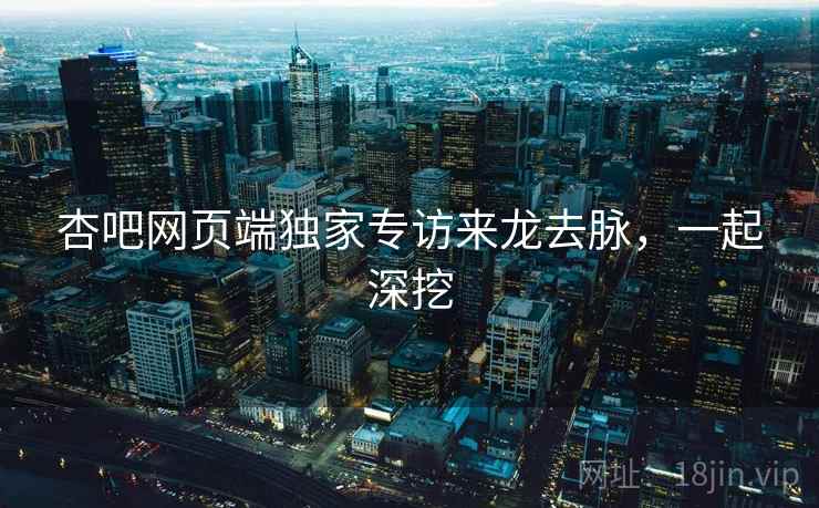 杏吧网页端独家专访来龙去脉，一起深挖
