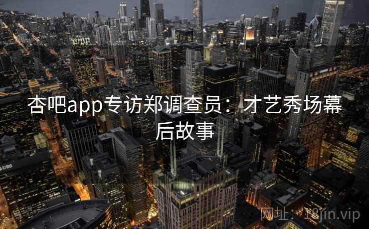 杏吧app专访郑调查员：才艺秀场幕后故事