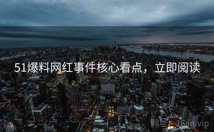 51爆料网红事件核心看点，立即阅读