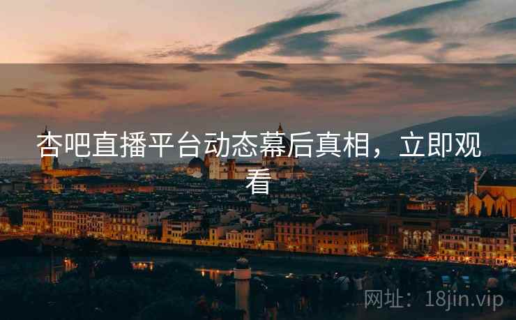 杏吧直播平台动态幕后真相，立即观看