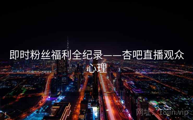即时粉丝福利全纪录——杏吧直播观众心理