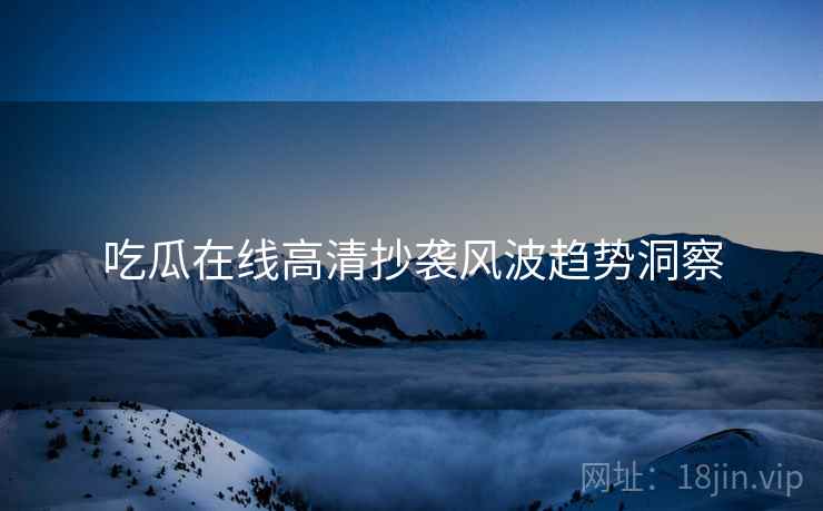 吃瓜在线高清抄袭风波趋势洞察