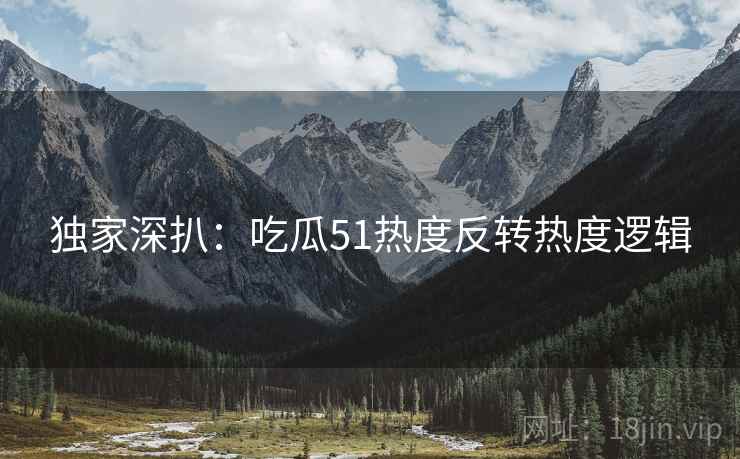 独家深扒：吃瓜51热度反转热度逻辑