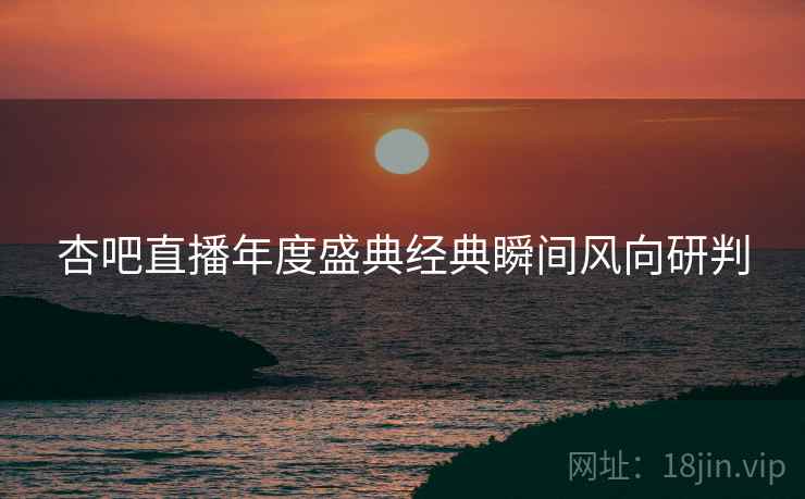 杏吧直播年度盛典经典瞬间风向研判