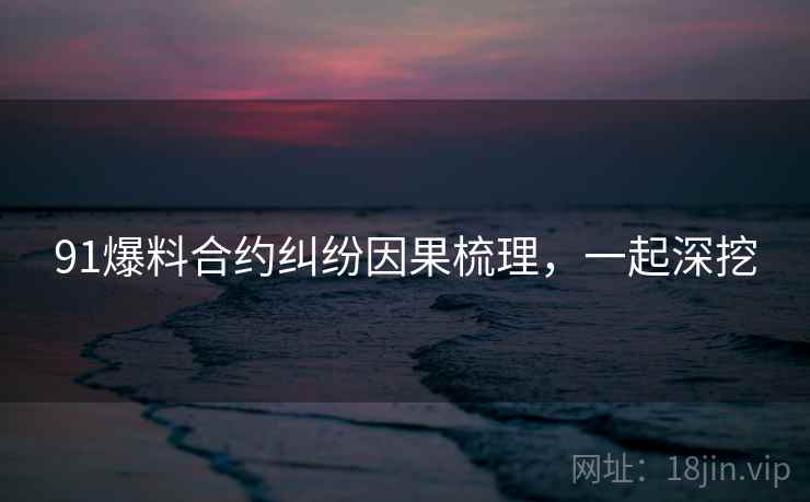 91爆料合约纠纷因果梳理，一起深挖