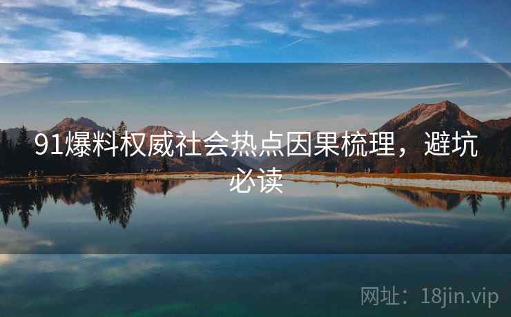 91爆料权威社会热点因果梳理，避坑必读