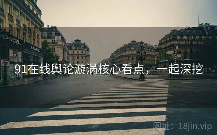 91在线舆论漩涡核心看点，一起深挖