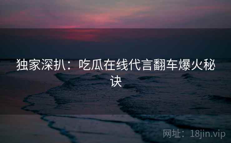 独家深扒：吃瓜在线代言翻车爆火秘诀