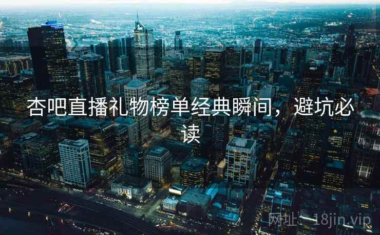 杏吧直播礼物榜单经典瞬间，避坑必读