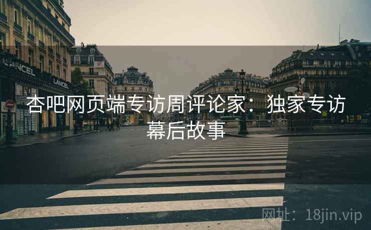 杏吧网页端专访周评论家：独家专访幕后故事