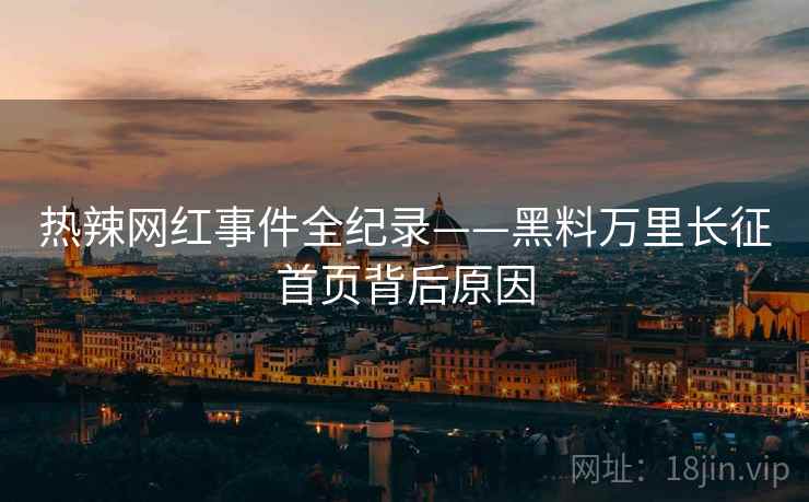 热辣网红事件全纪录——黑料万里长征首页背后原因