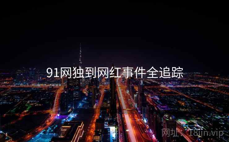 91网独到网红事件全追踪