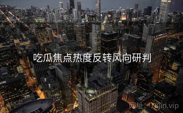 吃瓜焦点热度反转风向研判