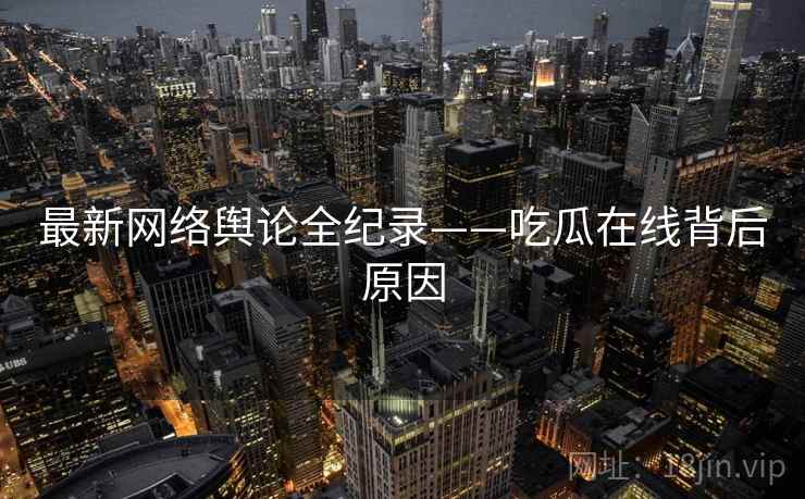 最新网络舆论全纪录——吃瓜在线背后原因