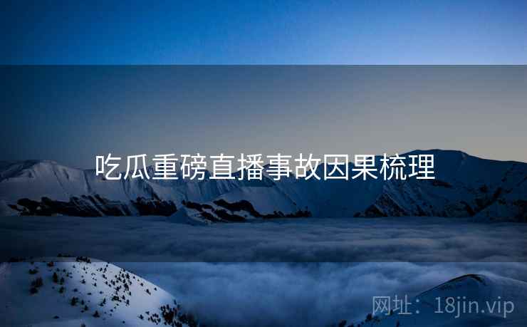 吃瓜重磅直播事故因果梳理