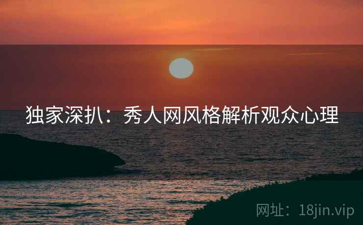 独家深扒：秀人网风格解析观众心理
