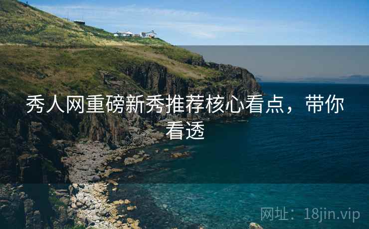 秀人网重磅新秀推荐核心看点，带你看透