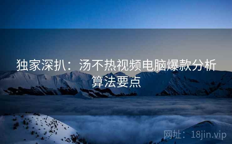 独家深扒：汤不热视频电脑爆款分析算法要点