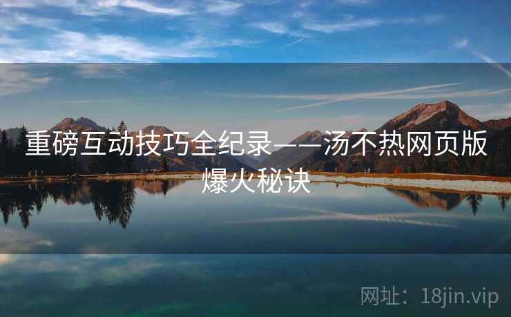重磅互动技巧全纪录——汤不热网页版爆火秘诀