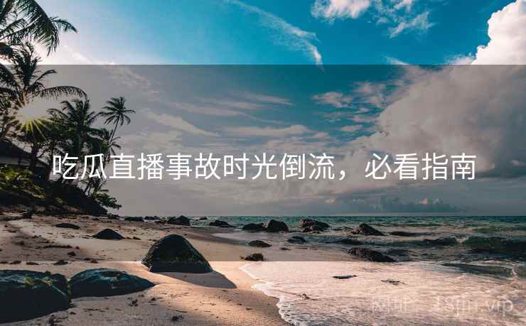 吃瓜直播事故时光倒流，必看指南