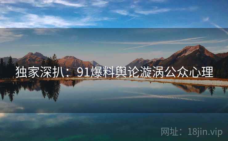 独家深扒：91爆料舆论漩涡公众心理