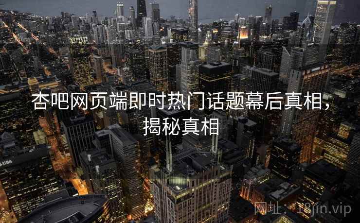 杏吧网页端即时热门话题幕后真相，揭秘真相
